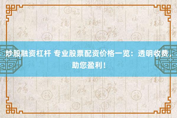 炒股融资杠杆 专业股票配资价格一览：透明收费，助您盈利！