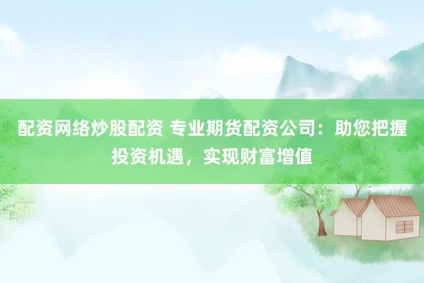 配资网络炒股配资 专业期货配资公司：助您把握投资机遇，实现财富增值