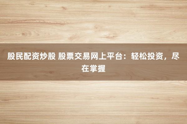 股民配资炒股 股票交易网上平台：轻松投资，尽在掌握