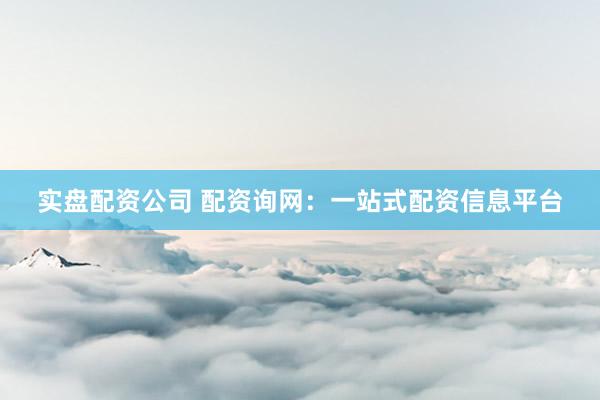 实盘配资公司 配资询网：一站式配资信息平台