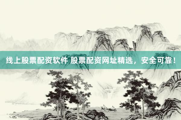 线上股票配资软件 股票配资网址精选，安全可靠！