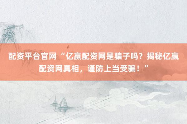 配资平台官网 “亿赢配资网是骗子吗？揭秘亿赢配资网真相，谨防上当受骗！”