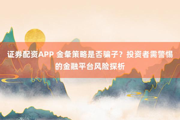 证券配资APP 金夆策略是否骗子？投资者需警惕的金融平台风险探析