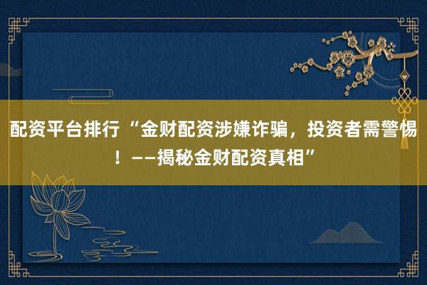 配资平台排行 “金财配资涉嫌诈骗，投资者需警惕！——揭秘金财配资真相”