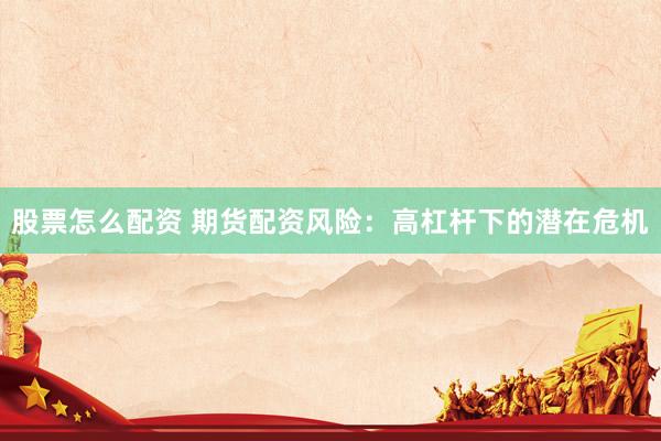 股票怎么配资 期货配资风险：高杠杆下的潜在危机