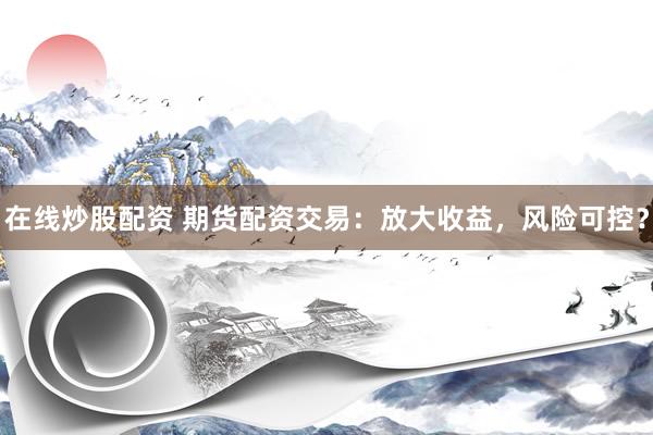 在线炒股配资 期货配资交易：放大收益，风险可控？