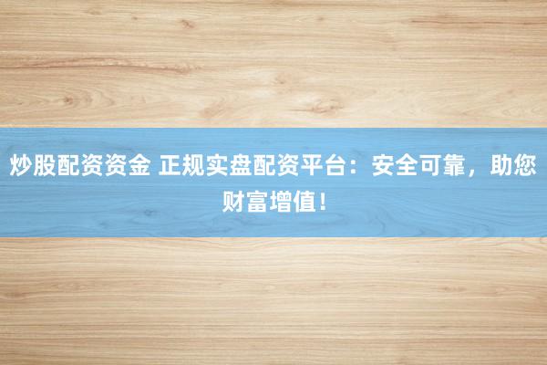 炒股配资资金 正规实盘配资平台：安全可靠，助您财富增值！