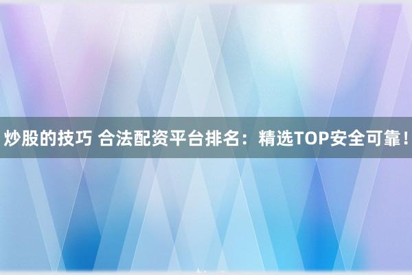 炒股的技巧 合法配资平台排名：精选TOP安全可靠！