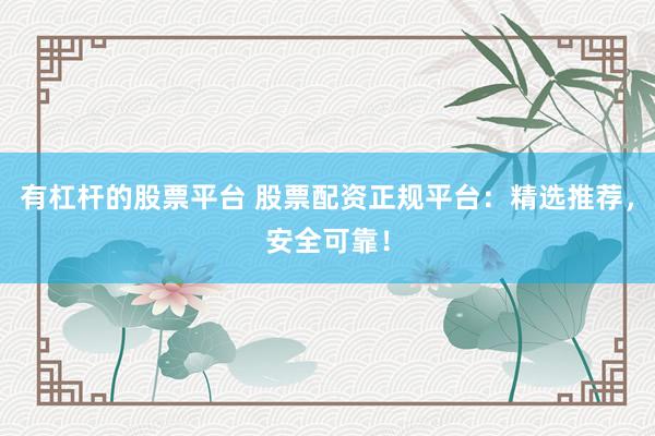 有杠杆的股票平台 股票配资正规平台：精选推荐，安全可靠！