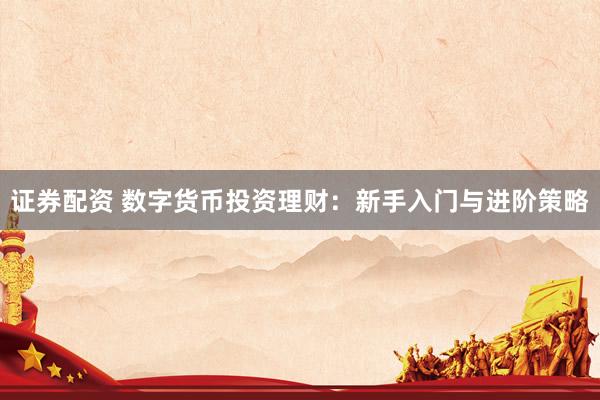 证券配资 数字货币投资理财：新手入门与进阶策略