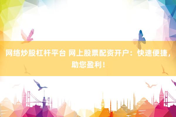网络炒股杠杆平台 网上股票配资开户：快速便捷，助您盈利！