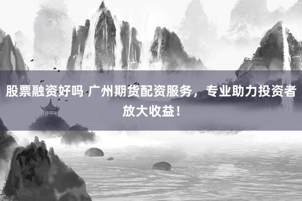 股票融资好吗 广州期货配资服务，专业助力投资者放大收益！
