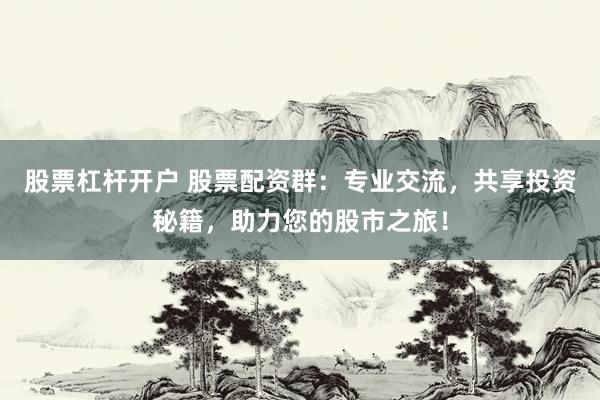 股票杠杆开户 股票配资群：专业交流，共享投资秘籍，助力您的股市之旅！