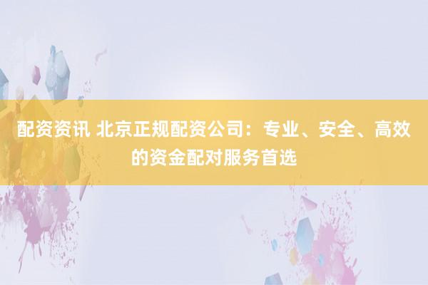 配资资讯 北京正规配资公司：专业、安全、高效的资金配对服务首选