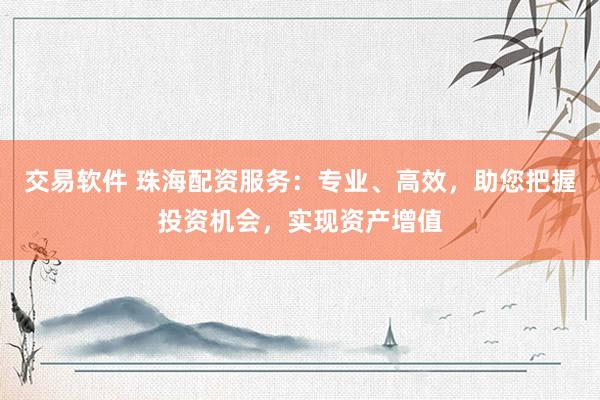 交易软件 珠海配资服务：专业、高效，助您把握投资机会，实现资产增值