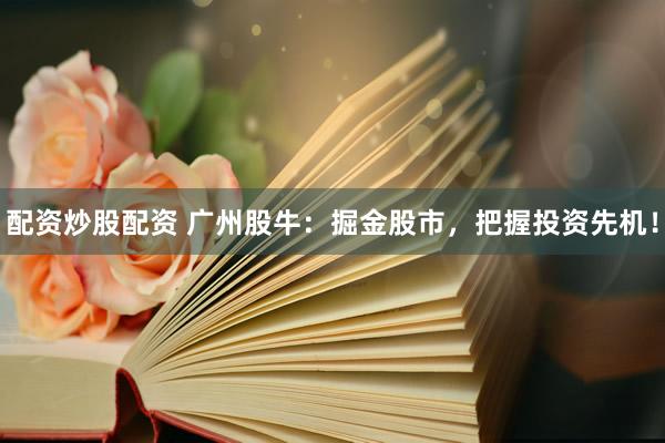 配资炒股配资 广州股牛：掘金股市，把握投资先机！