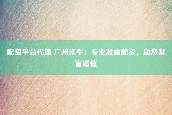 配资平台代理 广州米牛：专业股票配资，助您财富增值