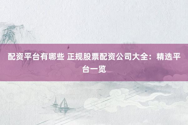 配资平台有哪些 正规股票配资公司大全：精选平台一览