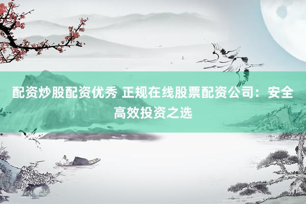 配资炒股配资优秀 正规在线股票配资公司：安全高效投资之选