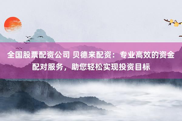 全国股票配资公司 贝德来配资：专业高效的资金配对服务，助您轻松实现投资目标