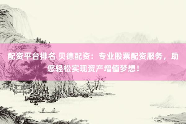 配资平台排名 贝德配资：专业股票配资服务，助您轻松实现资产增值梦想！