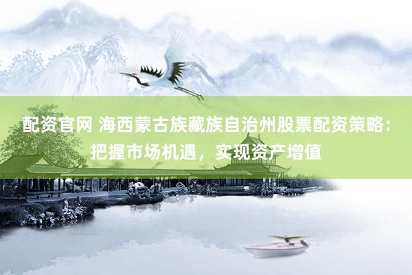配资官网 海西蒙古族藏族自治州股票配资策略：把握市场机遇，实现资产增值