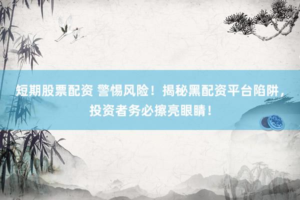 短期股票配资 警惕风险！揭秘黑配资平台陷阱，投资者务必擦亮眼睛！