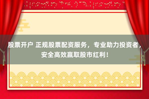 股票开户 正规股票配资服务，专业助力投资者，安全高效赢取股市红利！