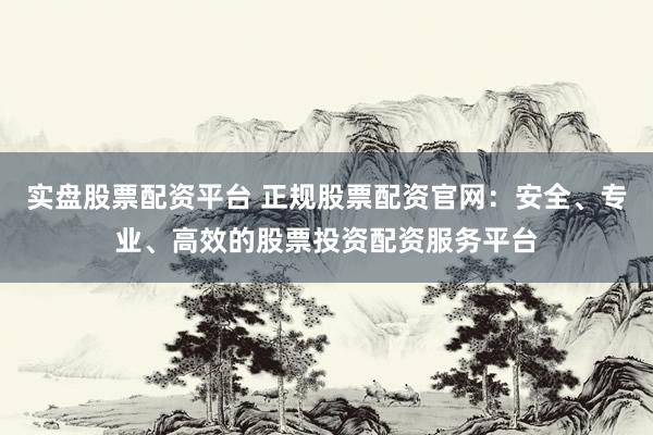 实盘股票配资平台 正规股票配资官网：安全、专业、高效的股票投资配资服务平台