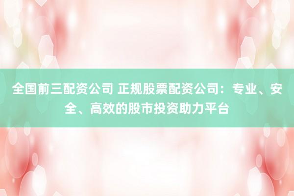 全国前三配资公司 正规股票配资公司：专业、安全、高效的股市投资助力平台