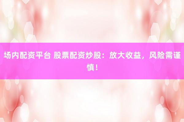 场内配资平台 股票配资炒股：放大收益，风险需谨慎！