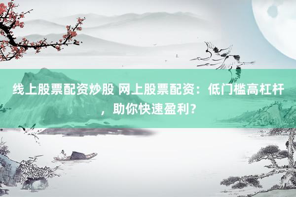 线上股票配资炒股 网上股票配资：低门槛高杠杆，助你快速盈利？