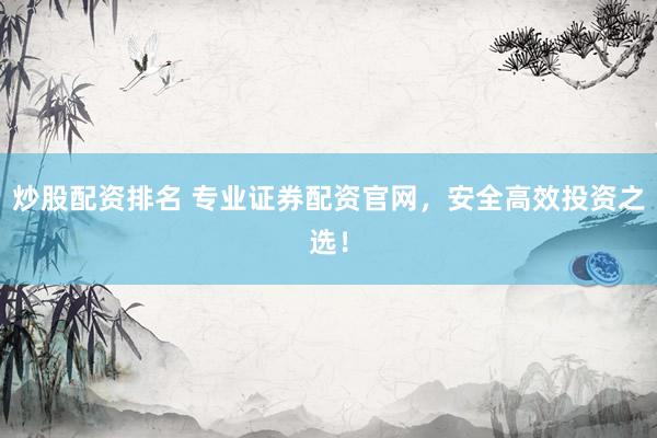 炒股配资排名 专业证券配资官网，安全高效投资之选！