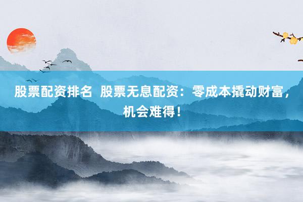 股票配资排名  股票无息配资：零成本撬动财富，机会难得！
