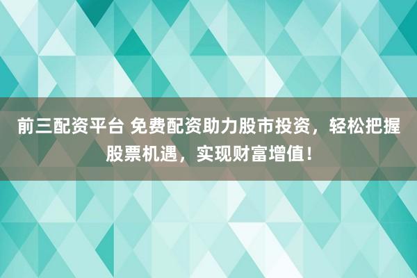 前三配资平台 免费配资助力股市投资，轻松把握股票机遇，实现财富增值！
