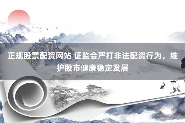 正规股票配资网站 证监会严打非法配资行为，维护股市健康稳定发展