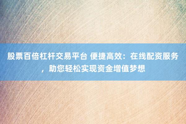 股票百倍杠杆交易平台 便捷高效：在线配资服务，助您轻松实现资金增值梦想