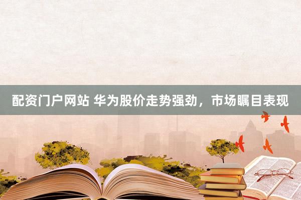 配资门户网站 华为股价走势强劲，市场瞩目表现
