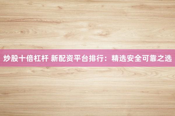 炒股十倍杠杆 新配资平台排行：精选安全可靠之选