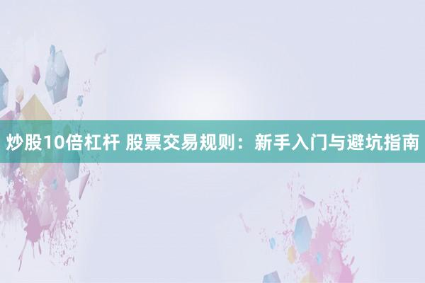 炒股10倍杠杆 股票交易规则：新手入门与避坑指南