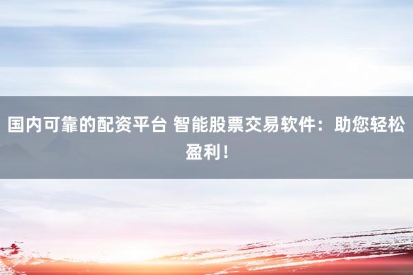 国内可靠的配资平台 智能股票交易软件：助您轻松盈利！
