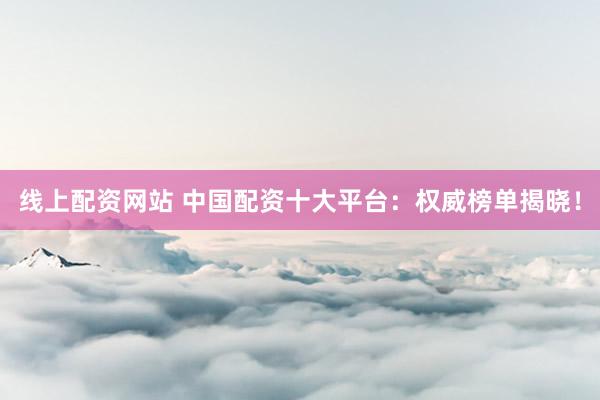线上配资网站 中国配资十大平台：权威榜单揭晓！