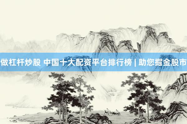 做杠杆炒股 中国十大配资平台排行榜 | 助您掘金股市