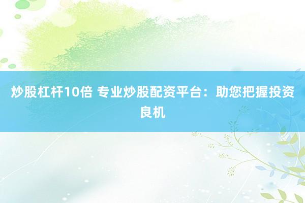 炒股杠杆10倍 专业炒股配资平台：助您把握投资良机