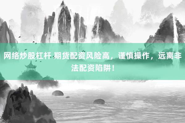 网络炒股杠杆 期货配资风险高，谨慎操作，远离非法配资陷阱！