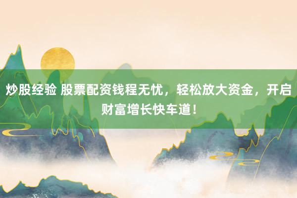 炒股经验 股票配资钱程无忧，轻松放大资金，开启财富增长快车道！