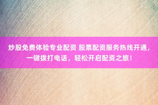 炒股免费体验专业配资 股票配资服务热线开通，一键拨打电话，轻松开启配资之旅！