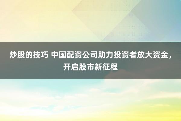炒股的技巧 中国配资公司助力投资者放大资金，开启股市新征程