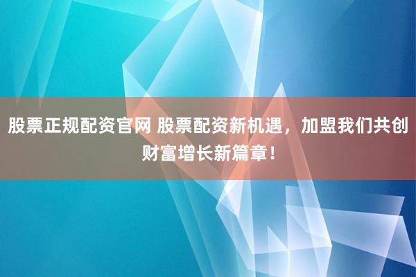 股票正规配资官网 股票配资新机遇，加盟我们共创财富增长新篇章！