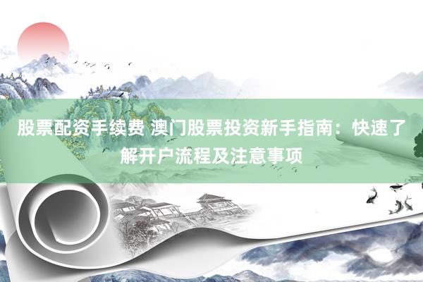 股票配资手续费 澳门股票投资新手指南：快速了解开户流程及注意事项